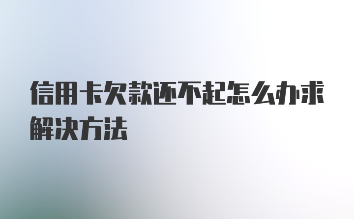 信用卡欠款还不起怎么办求解决方法