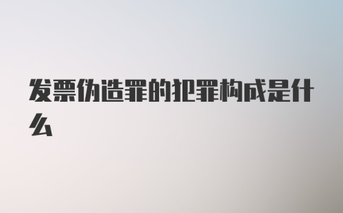 发票伪造罪的犯罪构成是什么