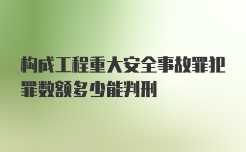 构成工程重大安全事故罪犯罪数额多少能判刑