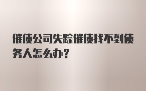 催债公司失踪催债找不到债务人怎么办？