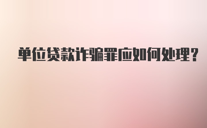 单位贷款诈骗罪应如何处理？