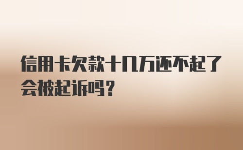 信用卡欠款十几万还不起了会被起诉吗？