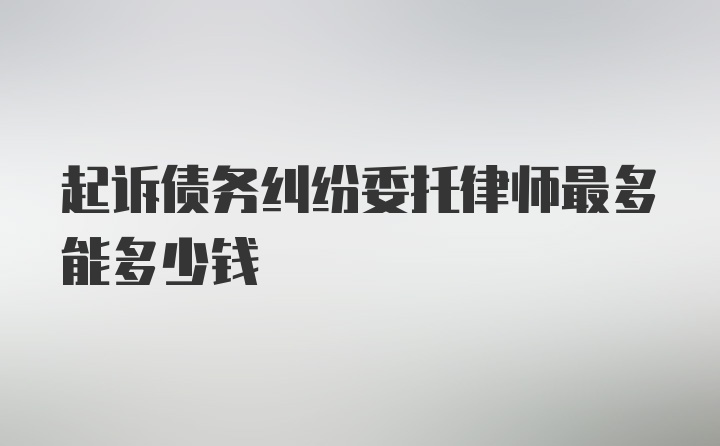 起诉债务纠纷委托律师最多能多少钱