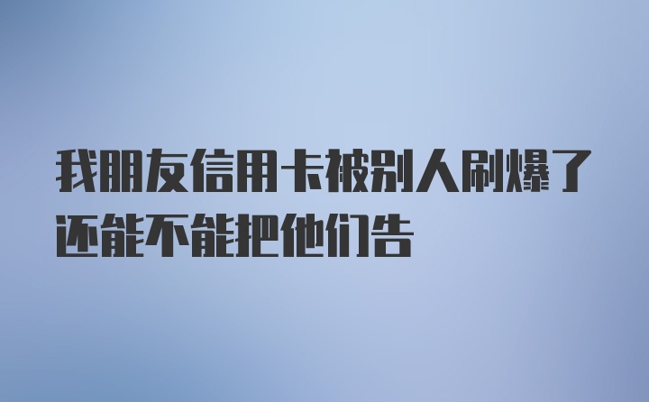 我朋友信用卡被别人刷爆了还能不能把他们告