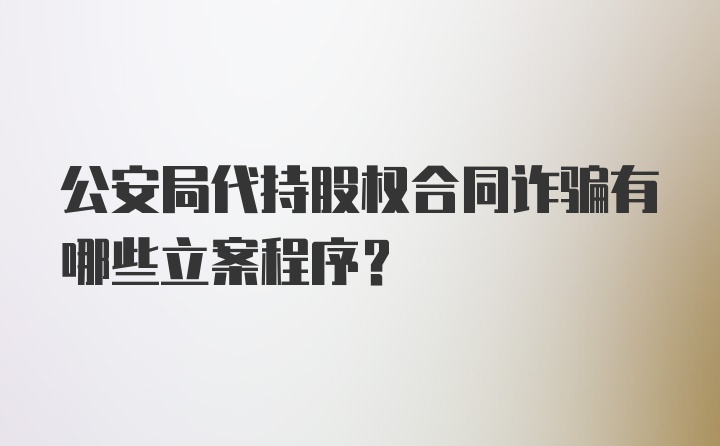 公安局代持股权合同诈骗有哪些立案程序？