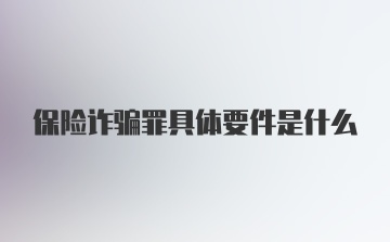 保险诈骗罪具体要件是什么