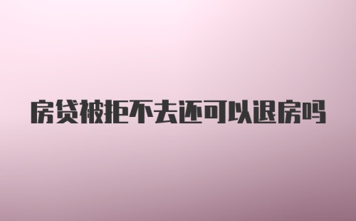 房贷被拒不去还可以退房吗