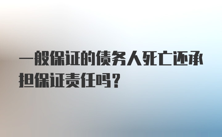 一般保证的债务人死亡还承担保证责任吗？