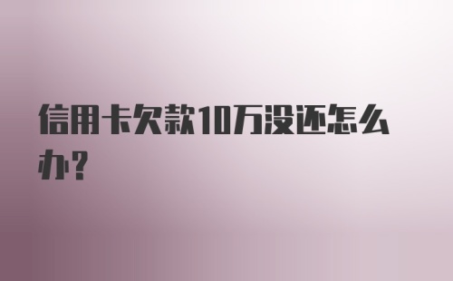 信用卡欠款10万没还怎么办？