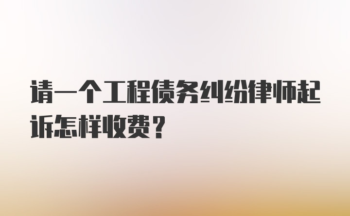 请一个工程债务纠纷律师起诉怎样收费？