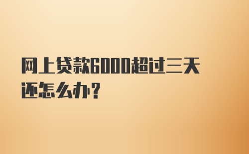 网上贷款6000超过三天还怎么办?