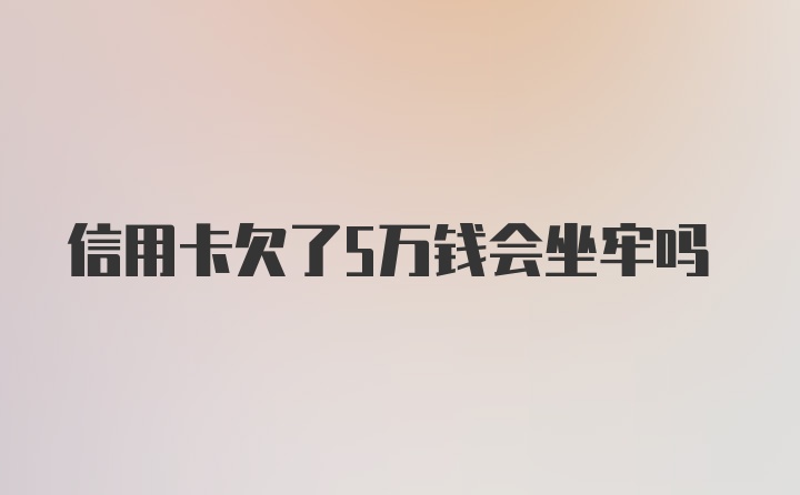 信用卡欠了5万钱会坐牢吗