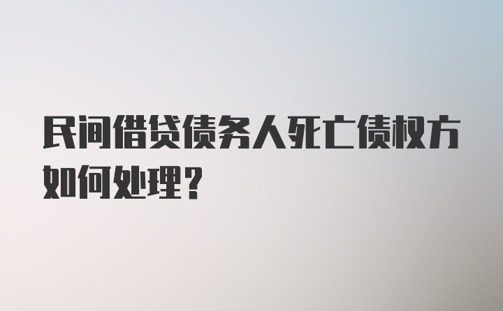 民间借贷债务人死亡债权方如何处理？