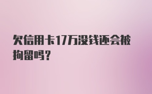 欠信用卡17万没钱还会被拘留吗？