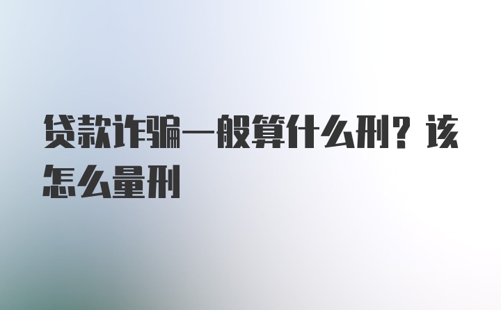 贷款诈骗一般算什么刑？该怎么量刑