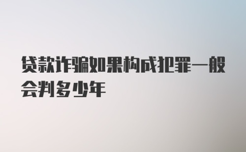 贷款诈骗如果构成犯罪一般会判多少年