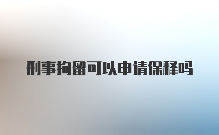 刑事拘留可以申请保释吗