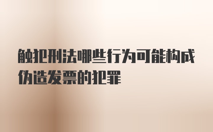 触犯刑法哪些行为可能构成伪造发票的犯罪