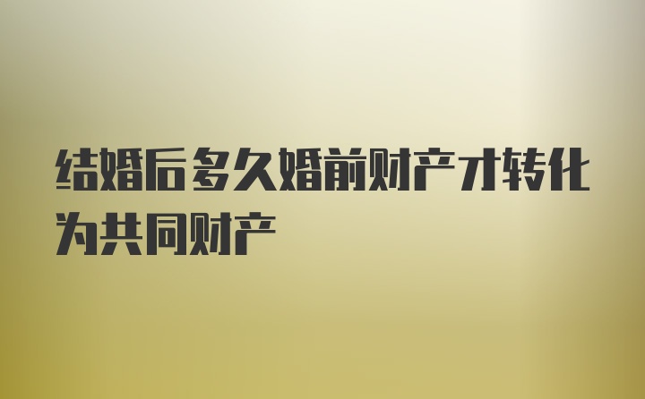 结婚后多久婚前财产才转化为共同财产