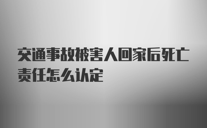 交通事故被害人回家后死亡责任怎么认定