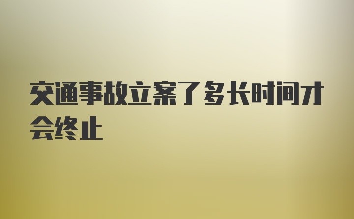 交通事故立案了多长时间才会终止