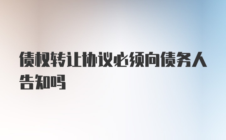 债权转让协议必须向债务人告知吗