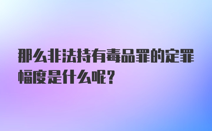 那么非法持有毒品罪的定罪幅度是什么呢？