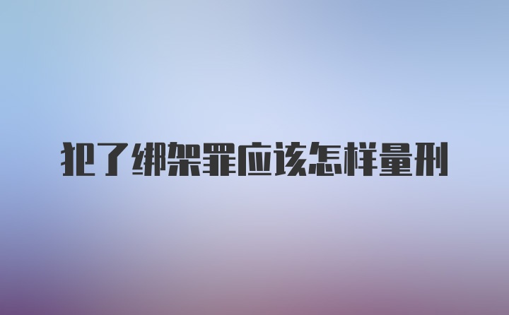 犯了绑架罪应该怎样量刑