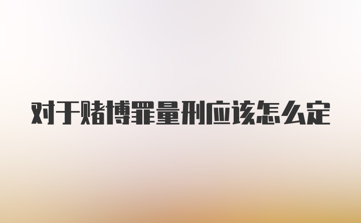 对于赌博罪量刑应该怎么定