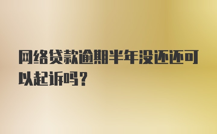 网络贷款逾期半年没还还可以起诉吗？