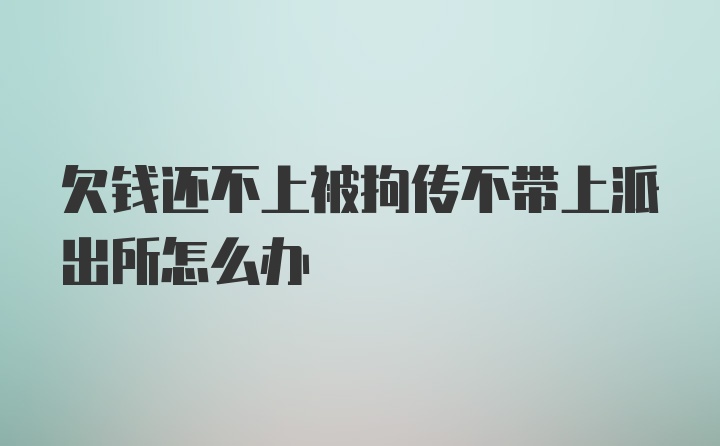 欠钱还不上被拘传不带上派出所怎么办