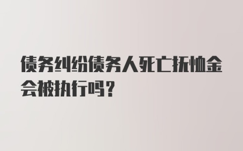 债务纠纷债务人死亡抚恤金会被执行吗？