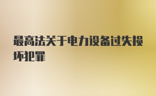 最高法关于电力设备过失损坏犯罪