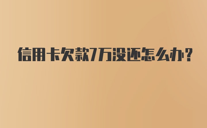 信用卡欠款7万没还怎么办?