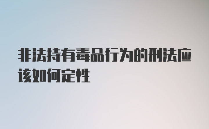 非法持有毒品行为的刑法应该如何定性