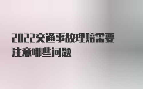 2022交通事故理赔需要注意哪些问题