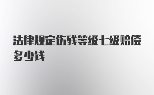 法律规定伤残等级七级赔偿多少钱