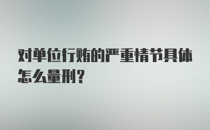 对单位行贿的严重情节具体怎么量刑？