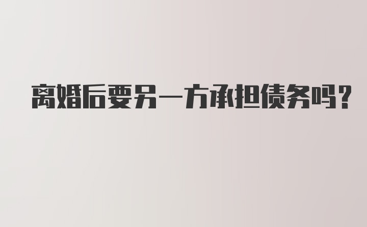 离婚后要另一方承担债务吗？