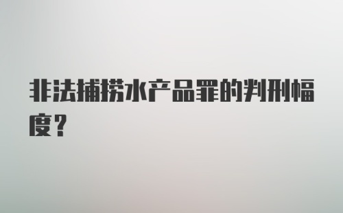 非法捕捞水产品罪的判刑幅度？