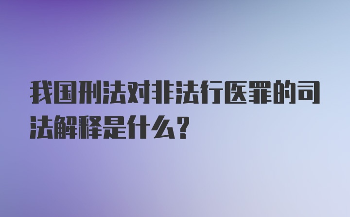 我国刑法对非法行医罪的司法解释是什么?