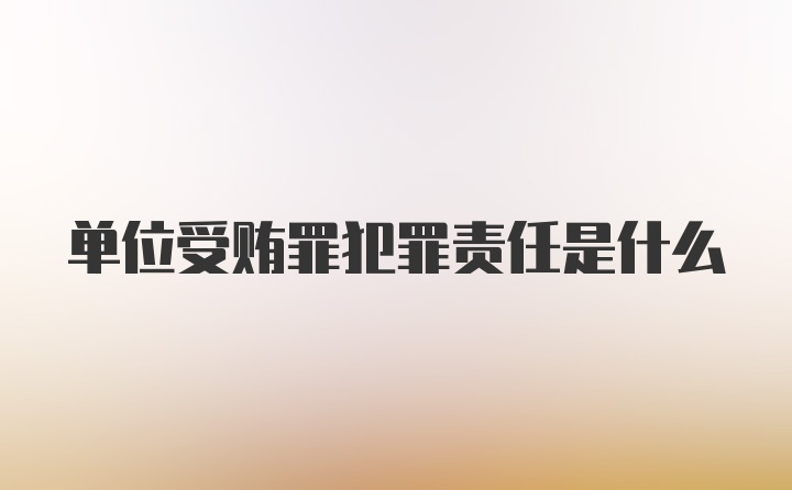 单位受贿罪犯罪责任是什么