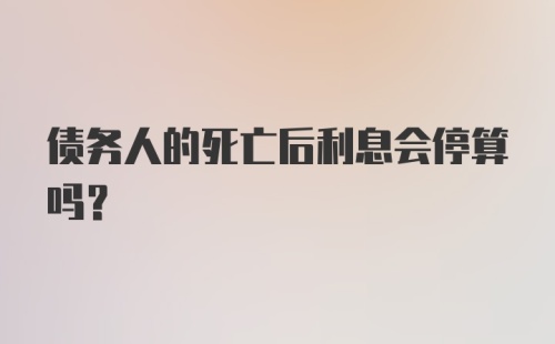 债务人的死亡后利息会停算吗？