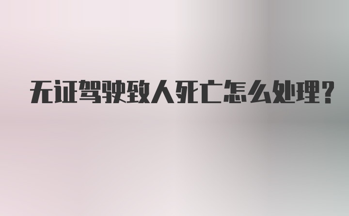 无证驾驶致人死亡怎么处理？