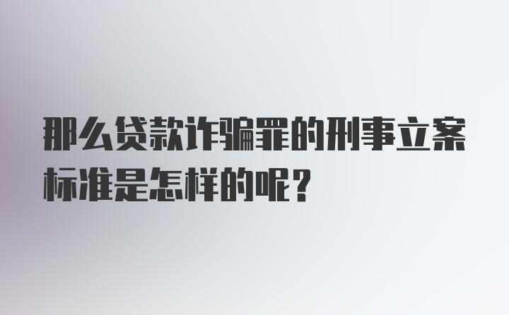 那么贷款诈骗罪的刑事立案标准是怎样的呢？