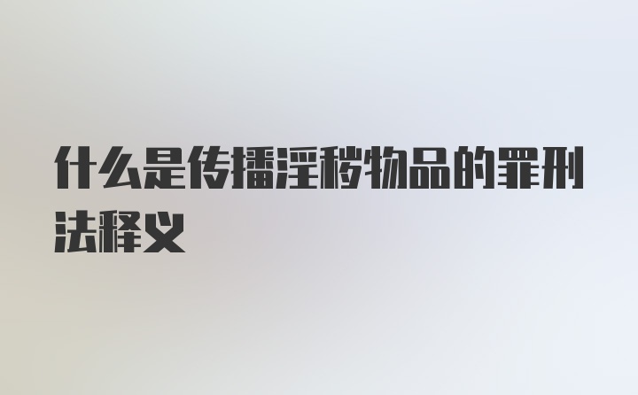 什么是传播淫秽物品的罪刑法释义