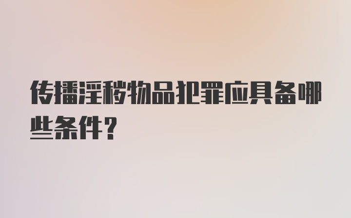 传播淫秽物品犯罪应具备哪些条件？