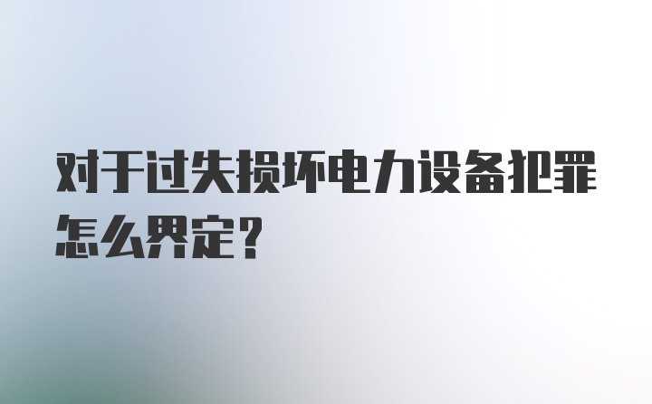 对于过失损坏电力设备犯罪怎么界定？