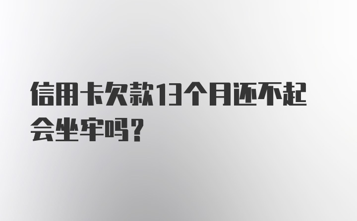 信用卡欠款13个月还不起会坐牢吗？