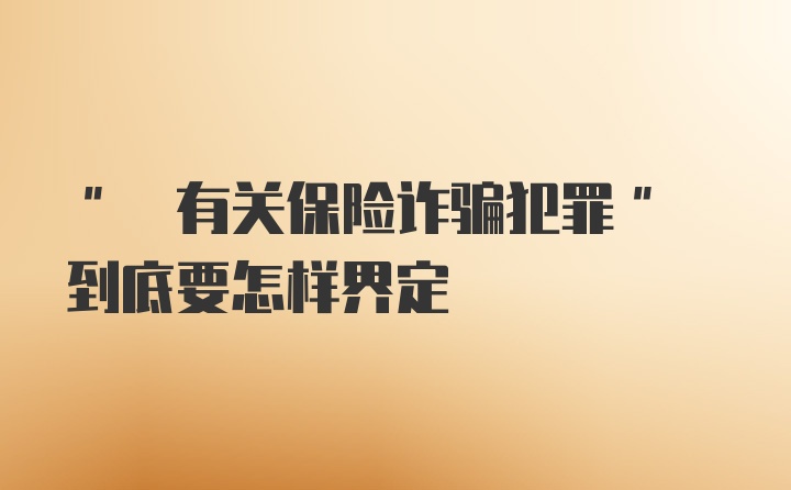 " 有关保险诈骗犯罪" 到底要怎样界定